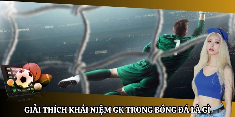 Giải thích khái niệm GK trong bóng đá là gì